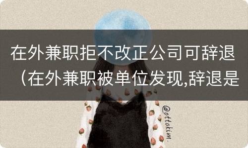 在外兼职拒不改正公司可辞退（在外兼职被单位发现,辞退是否有道理）