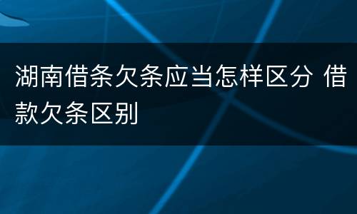 湖南借条欠条应当怎样区分 借款欠条区别