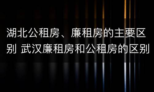 湖北公租房、廉租房的主要区别 武汉廉租房和公租房的区别