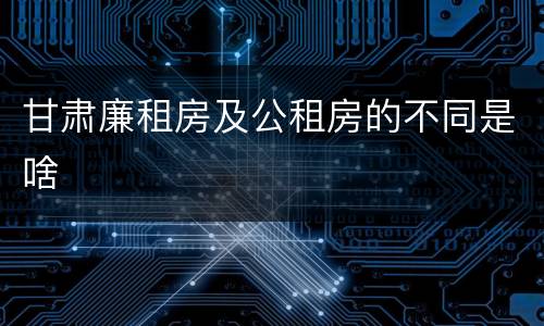 甘肃廉租房及公租房的不同是啥