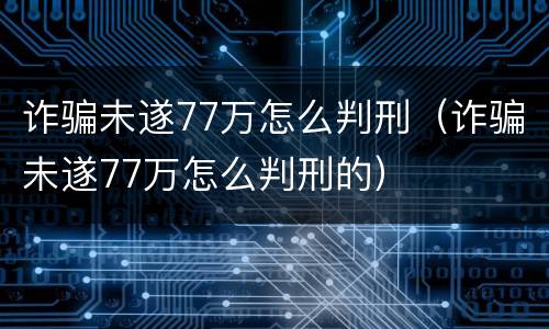 诈骗未遂77万怎么判刑（诈骗未遂77万怎么判刑的）