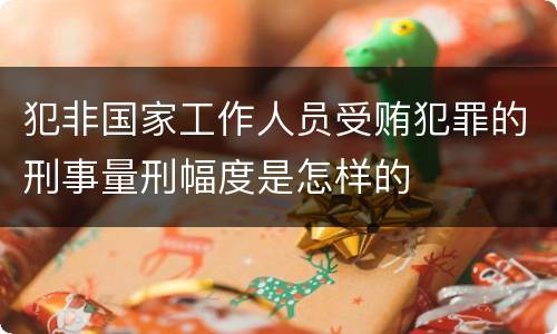 犯非国家工作人员受贿犯罪的刑事量刑幅度是怎样的