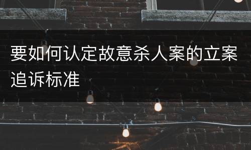 要如何认定故意杀人案的立案追诉标准