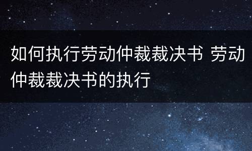 如何执行劳动仲裁裁决书 劳动仲裁裁决书的执行