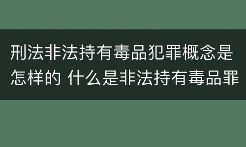 刑法非法持有毒品犯罪概念是怎样的 什么是非法持有毒品罪