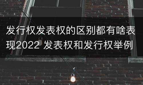 发行权发表权的区别都有啥表现2022 发表权和发行权举例