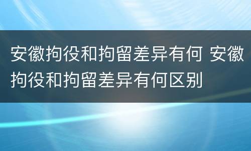 安徽拘役和拘留差异有何 安徽拘役和拘留差异有何区别