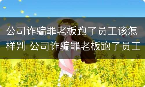 公司诈骗罪老板跑了员工该怎样判 公司诈骗罪老板跑了员工该怎样判刑