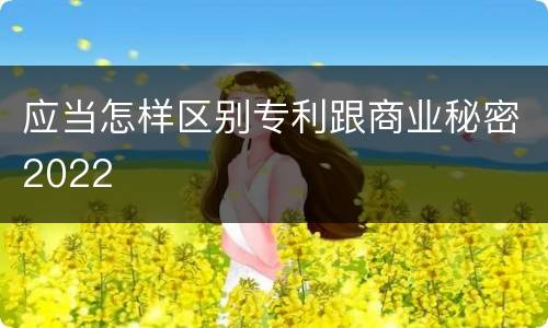 应当怎样区别专利跟商业秘密2022