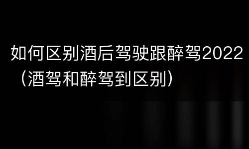 如何区别酒后驾驶跟醉驾2022（酒驾和醉驾到区别）