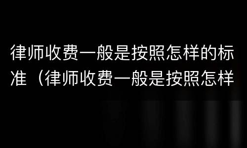 律师收费一般是按照怎样的标准（律师收费一般是按照怎样的标准收费）
