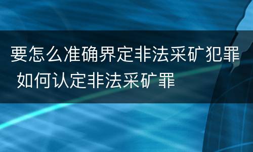 要怎么准确界定非法采矿犯罪 如何认定非法采矿罪