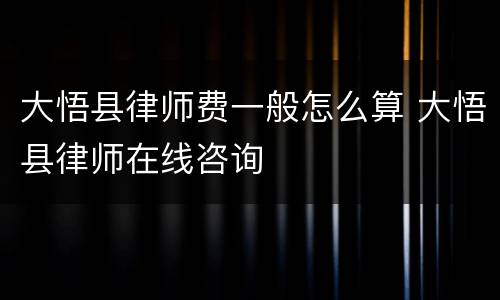 大悟县律师费一般怎么算 大悟县律师在线咨询