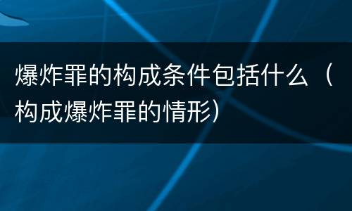 爆炸罪的构成条件包括什么（构成爆炸罪的情形）