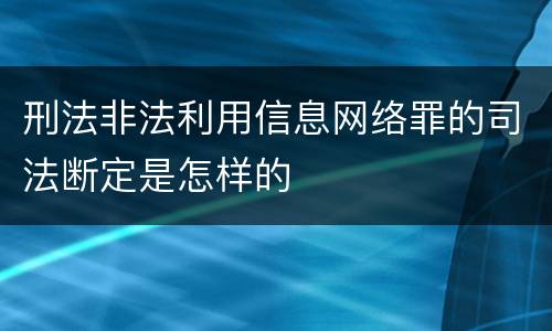刑法非法利用信息网络罪的司法断定是怎样的