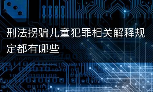刑法拐骗儿童犯罪相关解释规定都有哪些