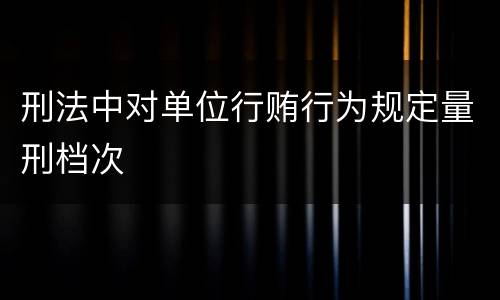 刑法中对单位行贿行为规定量刑档次