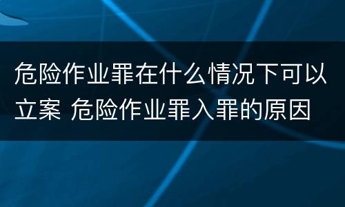 危险作业罪在什么情况下可以立案 危险作业罪入罪的原因