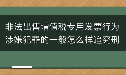 非法出售增值税专用发票行为涉嫌犯罪的一般怎么样追究刑事责任