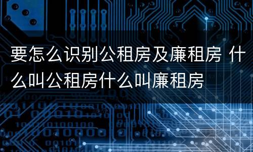 要怎么识别公租房及廉租房 什么叫公租房什么叫廉租房