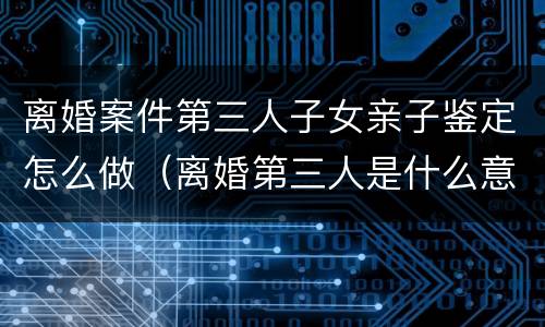 离婚案件第三人子女亲子鉴定怎么做（离婚第三人是什么意思）