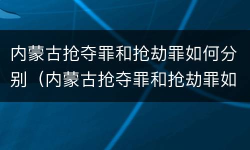 内蒙古抢夺罪和抢劫罪如何分别（内蒙古抢夺罪和抢劫罪如何分别处理）