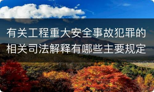 有关工程重大安全事故犯罪的相关司法解释有哪些主要规定
