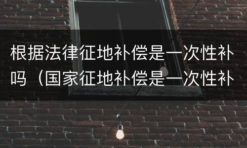 根据法律征地补偿是一次性补吗（国家征地补偿是一次性补偿吗）