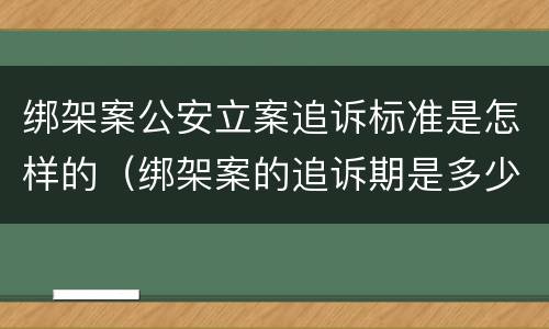 绑架案公安立案追诉标准是怎样的（绑架案的追诉期是多少年）