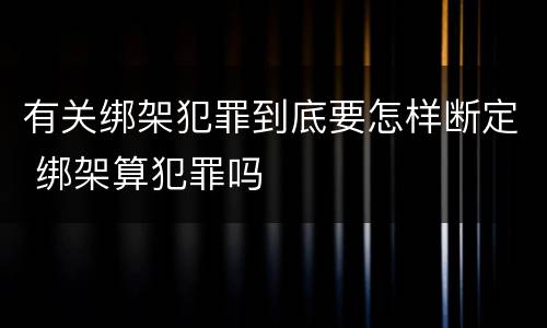 有关绑架犯罪到底要怎样断定 绑架算犯罪吗