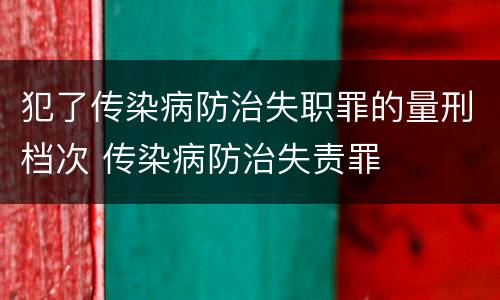犯了传染病防治失职罪的量刑档次 传染病防治失责罪