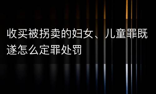 收买被拐卖的妇女、儿童罪既遂怎么定罪处罚