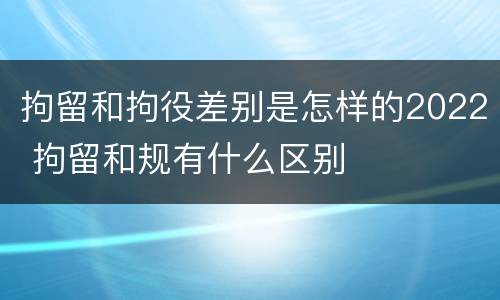 拘留和拘役差别是怎样的2022 拘留和规有什么区别