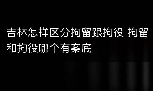 吉林怎样区分拘留跟拘役 拘留和拘役哪个有案底