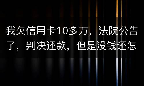 我欠信用卡10多万，法院公告了，判决还款，但是没钱还怎么办啊