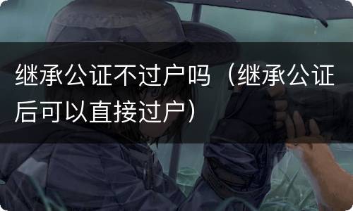 继承公证不过户吗（继承公证后可以直接过户）