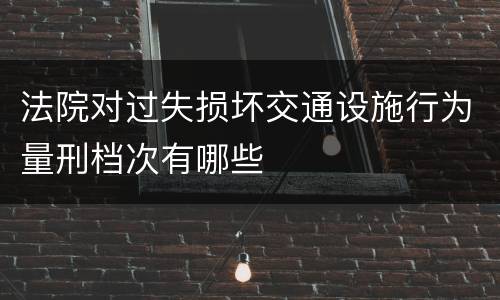 法院对过失损坏交通设施行为量刑档次有哪些