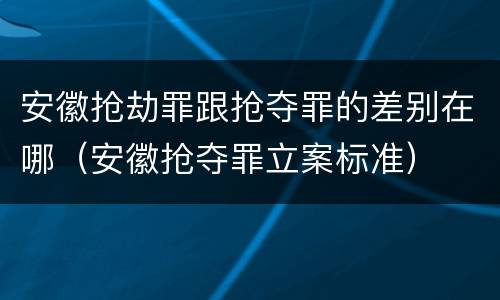 安徽抢劫罪跟抢夺罪的差别在哪（安徽抢夺罪立案标准）
