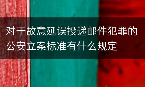 对于故意延误投递邮件犯罪的公安立案标准有什么规定