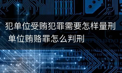 犯单位受贿犯罪需要怎样量刑 单位贿赂罪怎么判刑