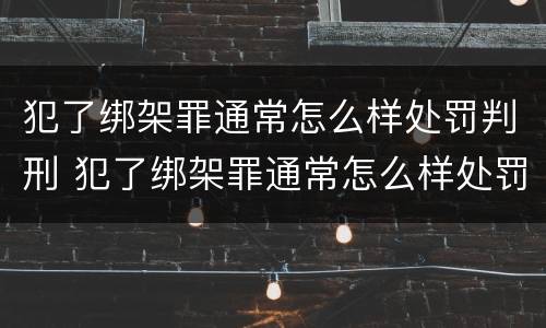 犯了绑架罪通常怎么样处罚判刑 犯了绑架罪通常怎么样处罚判刑多少年
