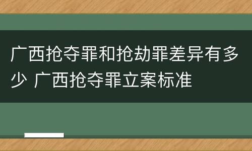 广西抢夺罪和抢劫罪差异有多少 广西抢夺罪立案标准