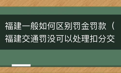 福建一般如何区别罚金罚款（福建交通罚没可以处理扣分交罚款吗）