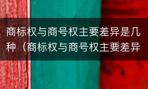 商标权与商号权主要差异是几种（商标权与商号权主要差异是几种类型）