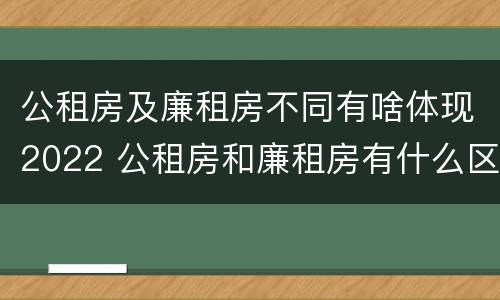 公租房及廉租房不同有啥体现2022 公租房和廉租房有什么区别,哪个更好点