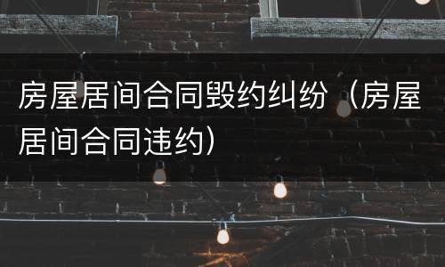 房屋居间合同毁约纠纷（房屋居间合同违约）