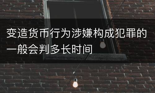 变造货币行为涉嫌构成犯罪的一般会判多长时间