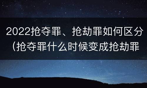 2022抢夺罪、抢劫罪如何区分（抢夺罪什么时候变成抢劫罪）