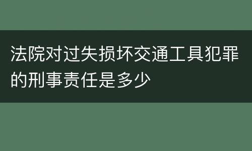法院对过失损坏交通工具犯罪的刑事责任是多少