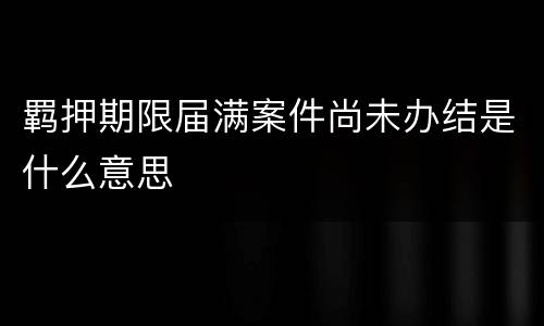 羁押期限届满案件尚未办结是什么意思